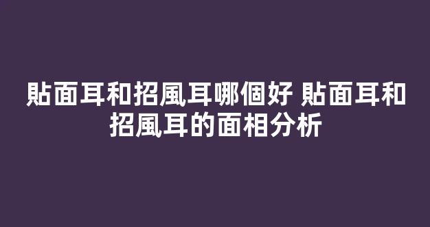 貼面耳和招風耳哪個好 貼面耳和招風耳的面相分析
